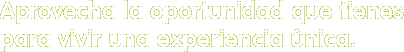 Aprovecha la oportunidad que tienes para vivir una experiencia única.